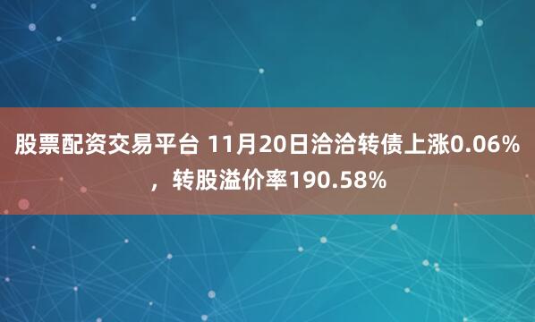 股票配资交易平台 11月20日洽洽转债上涨0.06%，转股溢价率190.58%