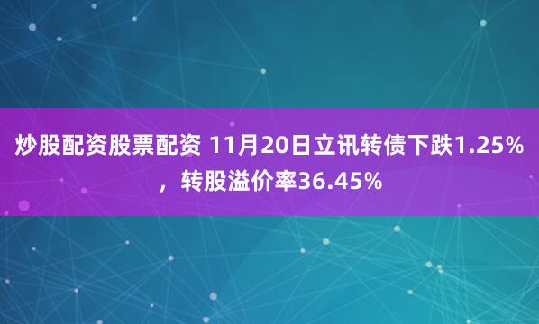 炒股配资股票配资 11月20日立讯转债下跌1.25%,转股溢价率36.45%