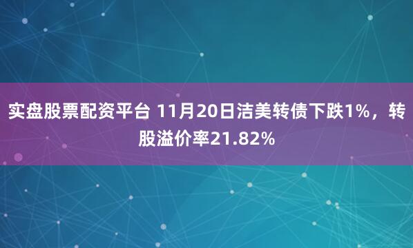 实盘股票配资平台 11月20日洁美转债下跌1%，转股溢价率21.82%