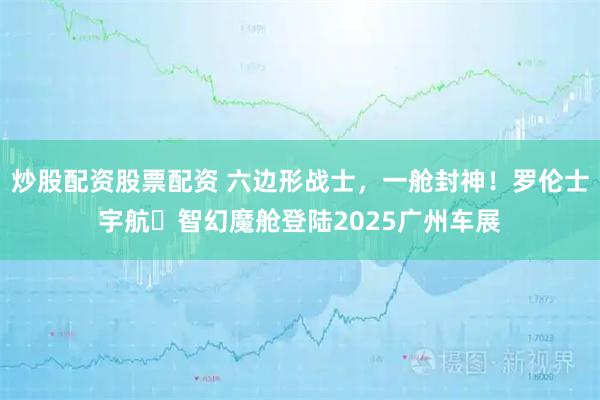 炒股配资股票配资 六边形战士，一舱封神！罗伦士宇航・智幻魔舱登陆2025广州车展