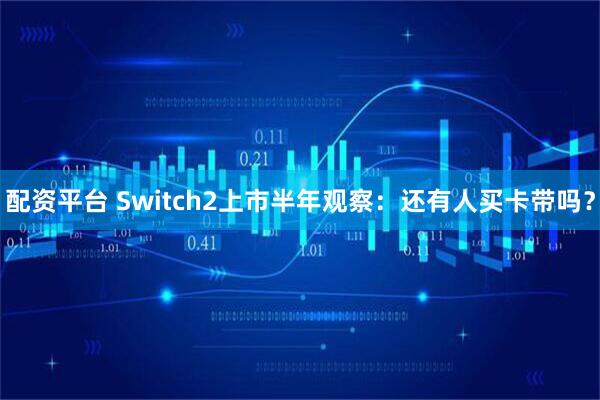 配资平台 Switch2上市半年观察：还有人买卡带吗？