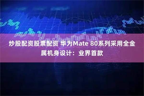 炒股配资股票配资 华为Mate 80系列采用全金属机身设计：业界首款