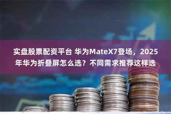 实盘股票配资平台 华为MateX7登场，2025年华为折叠屏怎么选？不同需求推荐这样选