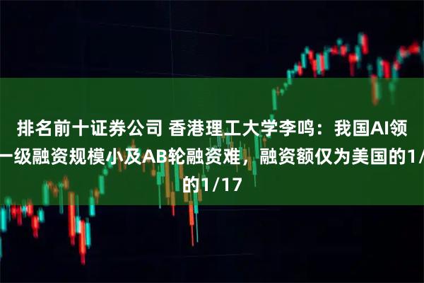 排名前十证券公司 香港理工大学李鸣：我国AI领域一级融资规模小及AB轮融资难，融资额仅为美国的1/17