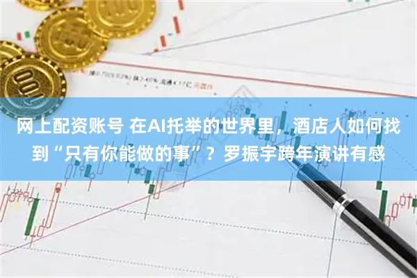 网上配资账号 在AI托举的世界里，酒店人如何找到“只有你能做的事”？罗振宇跨年演讲有感