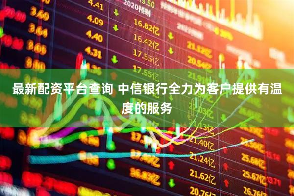 最新配资平台查询 中信银行全力为客户提供有温度的服务