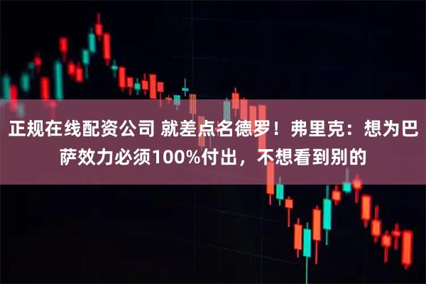 正规在线配资公司 就差点名德罗！弗里克：想为巴萨效力必须100%付出，不想看到别的