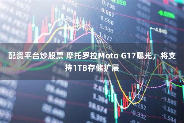 配资平台炒股票 摩托罗拉Moto G17曝光，将支持1TB存储扩展