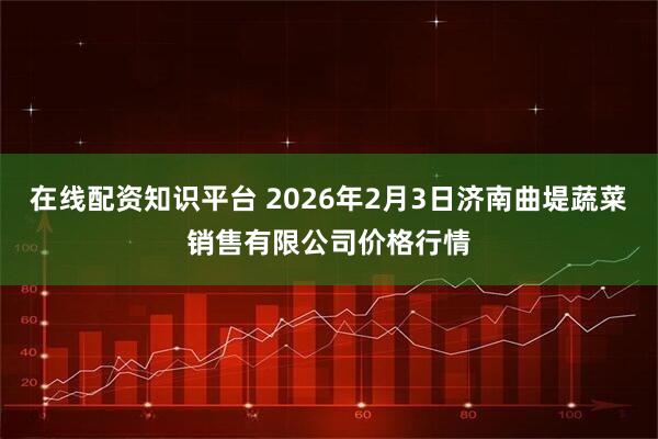 在线配资知识平台 2026年2月3日济南曲堤蔬菜销售有限公司价格行情