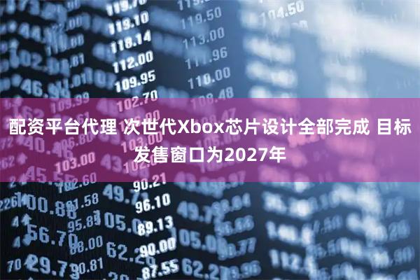 配资平台代理 次世代Xbox芯片设计全部完成 目标发售窗口为2027年