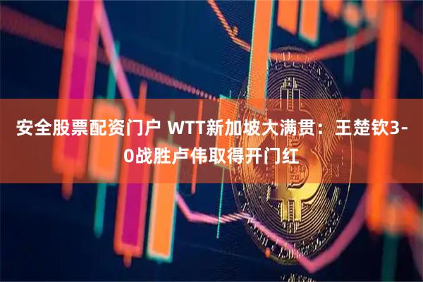 安全股票配资门户 WTT新加坡大满贯：王楚钦3-0战胜卢伟取得开门红
