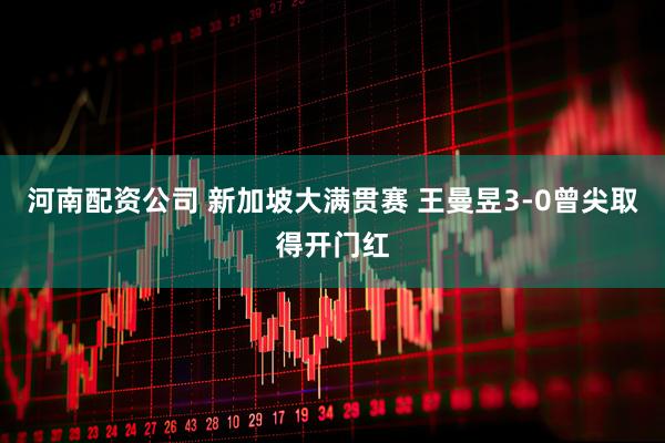 河南配资公司 新加坡大满贯赛 王曼昱3-0曾尖取得开门红
